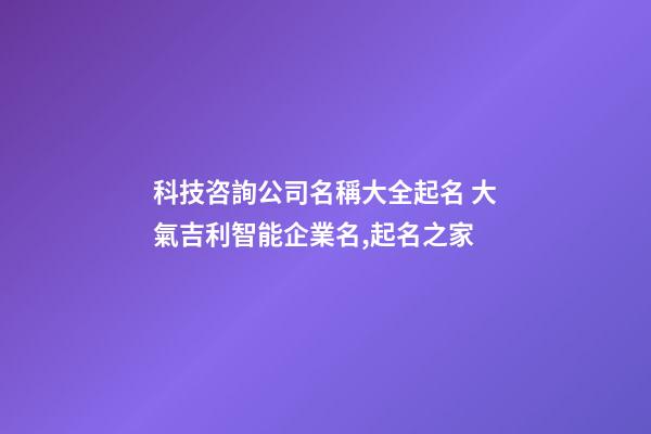 科技咨詢公司名稱大全起名 大氣吉利智能企業名,起名之家
